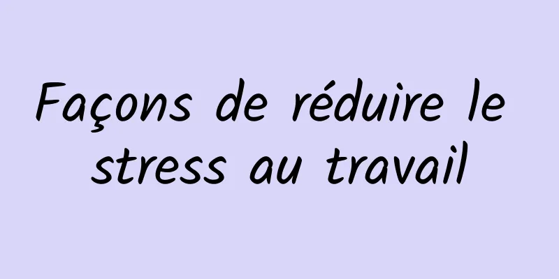 Façons de réduire le stress au travail