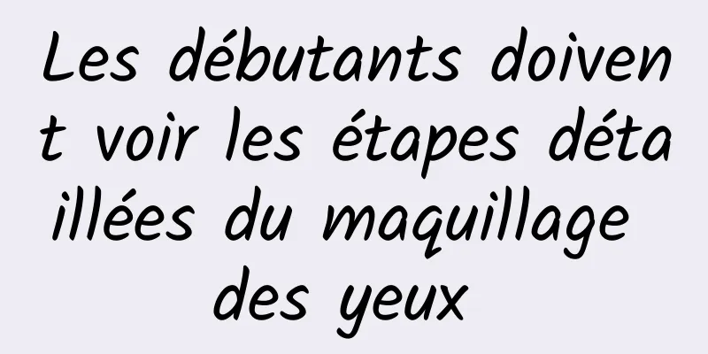 Les débutants doivent voir les étapes détaillées du maquillage des yeux 