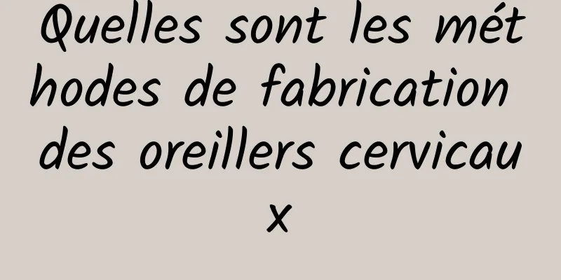 Quelles sont les méthodes de fabrication des oreillers cervicaux