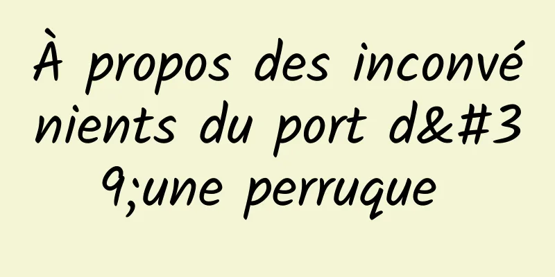 À propos des inconvénients du port d'une perruque 