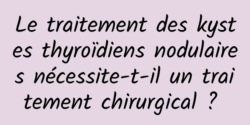 Le traitement des kystes thyroïdiens nodulaires nécessite-t-il un traitement chirurgical ? 