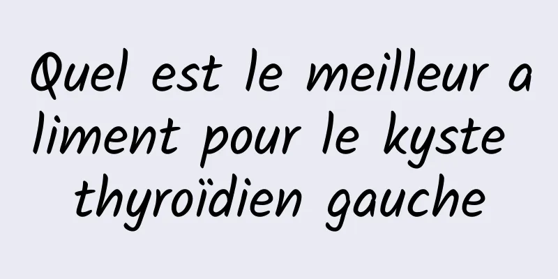 Quel est le meilleur aliment pour le kyste thyroïdien gauche