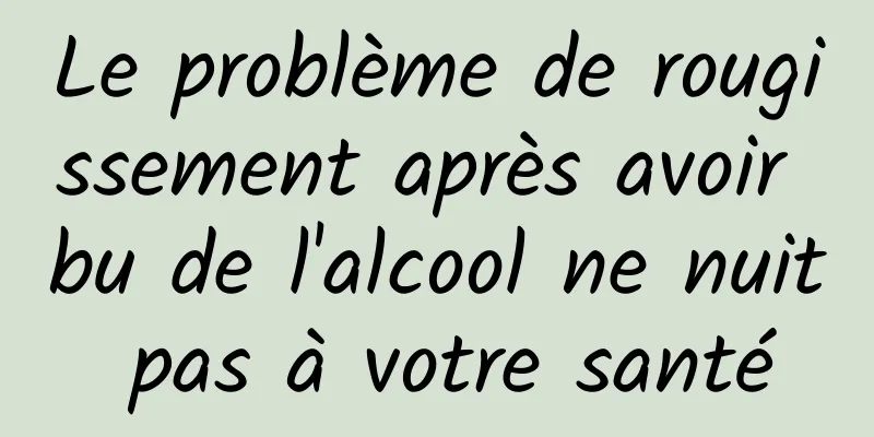 Le problème de rougissement après avoir bu de l'alcool ne nuit pas à votre santé