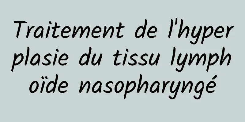 Traitement de l'hyperplasie du tissu lymphoïde nasopharyngé