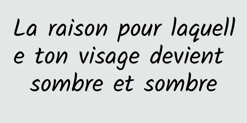 La raison pour laquelle ton visage devient sombre et sombre