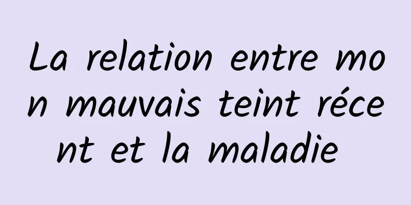 La relation entre mon mauvais teint récent et la maladie 