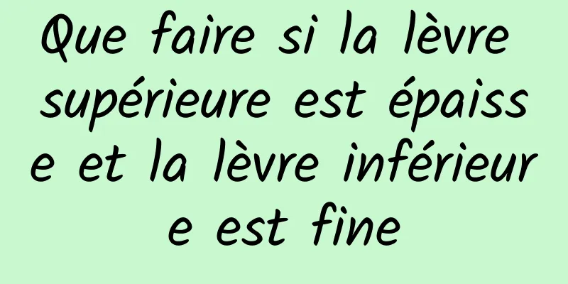 Que faire si la lèvre supérieure est épaisse et la lèvre inférieure est fine