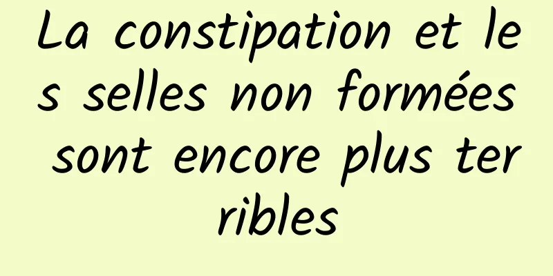 La constipation et les selles non formées sont encore plus terribles