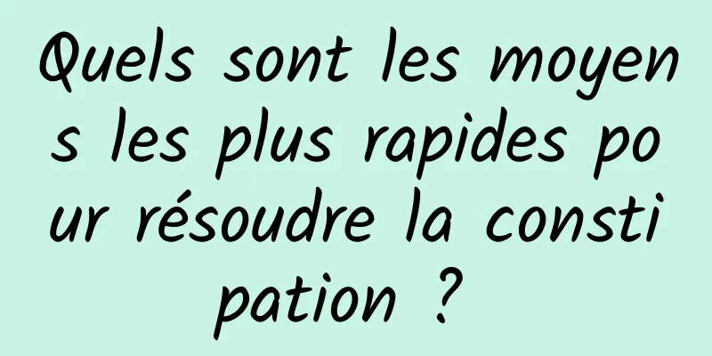 Quels sont les moyens les plus rapides pour résoudre la constipation ? 