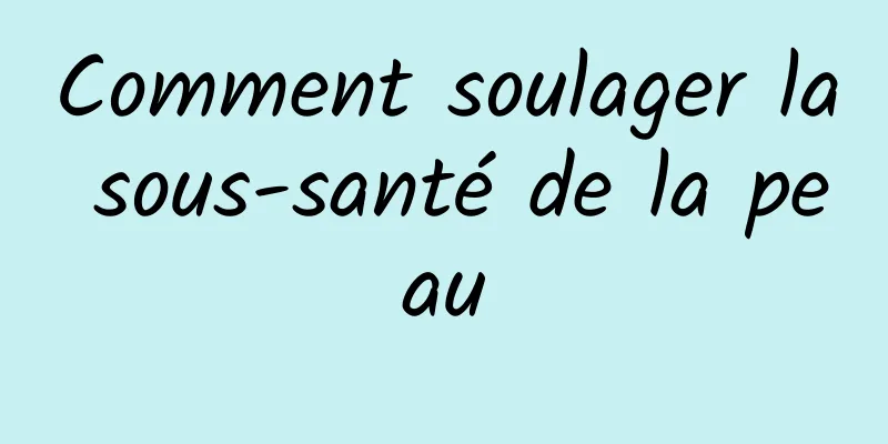 Comment soulager la sous-santé de la peau