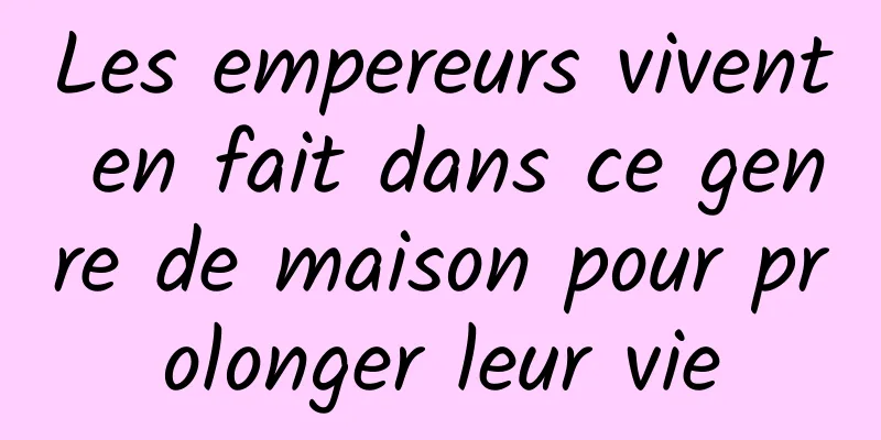 Les empereurs vivent en fait dans ce genre de maison pour prolonger leur vie