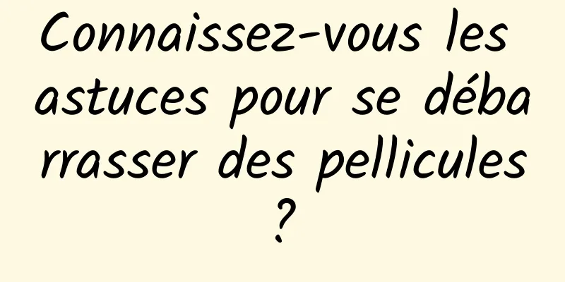 Connaissez-vous les astuces pour se débarrasser des pellicules ? 