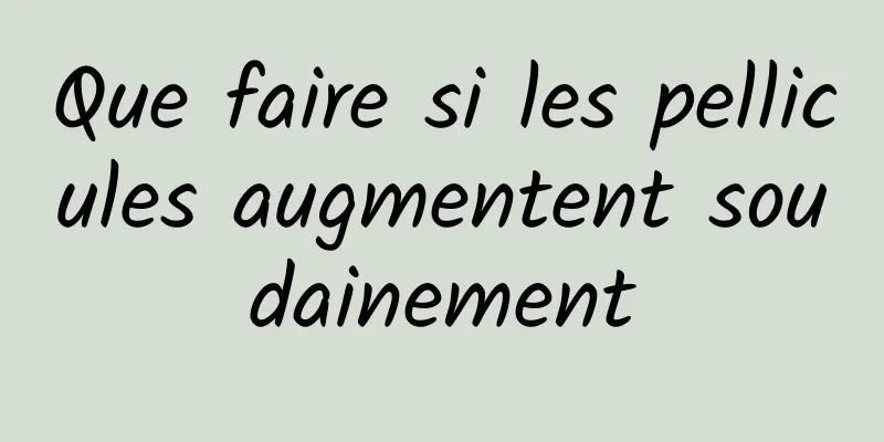 Que faire si les pellicules augmentent soudainement