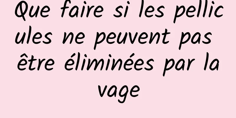 Que faire si les pellicules ne peuvent pas être éliminées par lavage