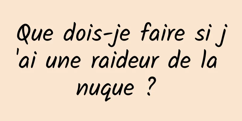 Que dois-je faire si j'ai une raideur de la nuque ? 