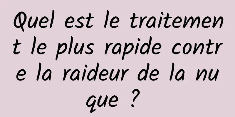 Quel est le traitement le plus rapide contre la raideur de la nuque ? 