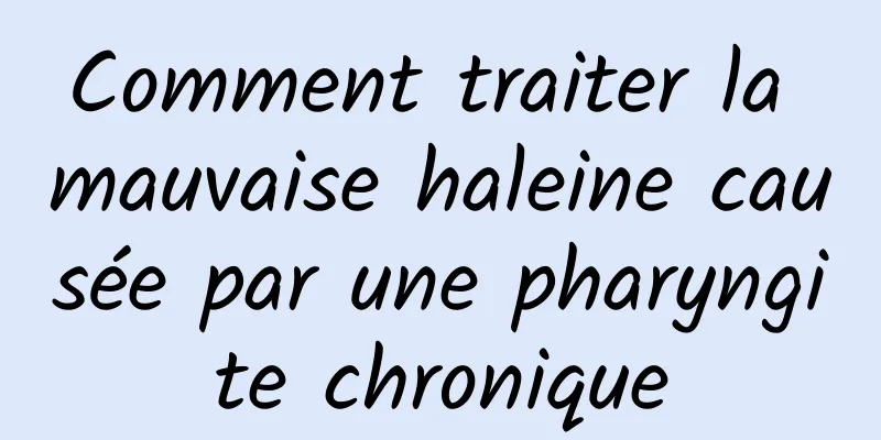 Comment traiter la mauvaise haleine causée par une pharyngite chronique