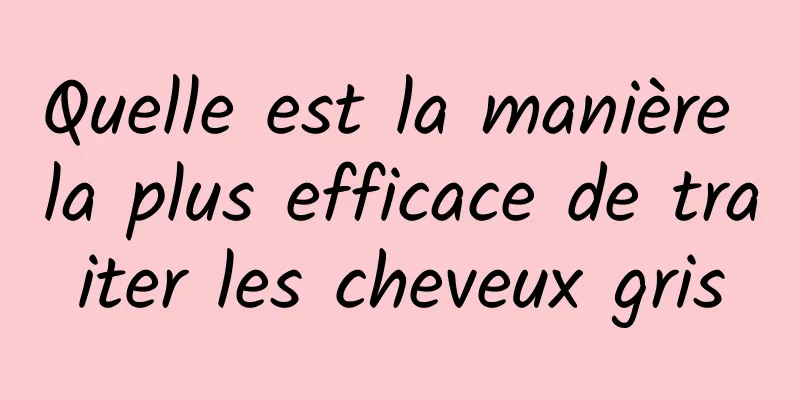 Quelle est la manière la plus efficace de traiter les cheveux gris