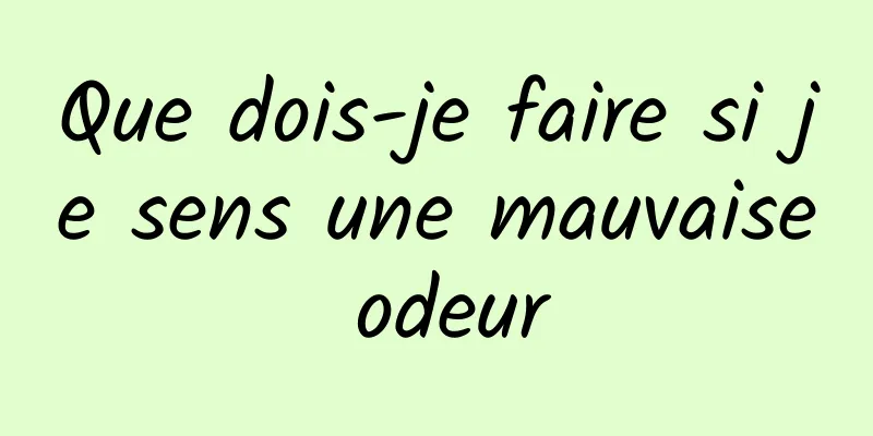 Que dois-je faire si je sens une mauvaise odeur