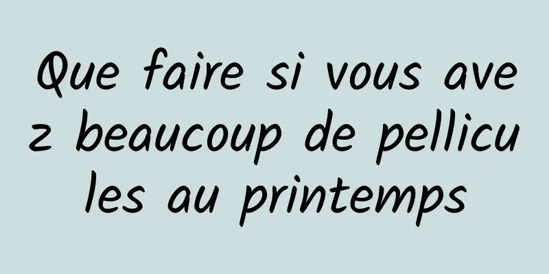 Que faire si vous avez beaucoup de pellicules au printemps