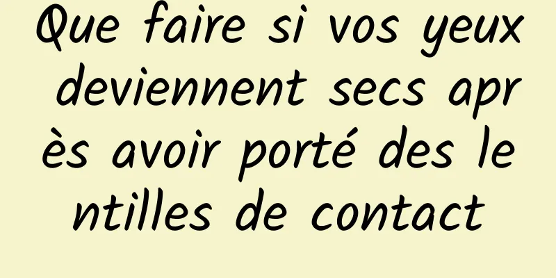 Que faire si vos yeux deviennent secs après avoir porté des lentilles de contact