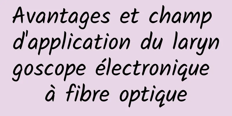 Avantages et champ d'application du laryngoscope électronique à fibre optique