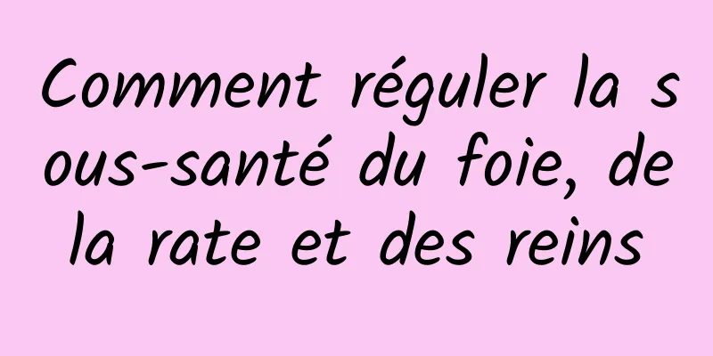 Comment réguler la sous-santé du foie, de la rate et des reins 