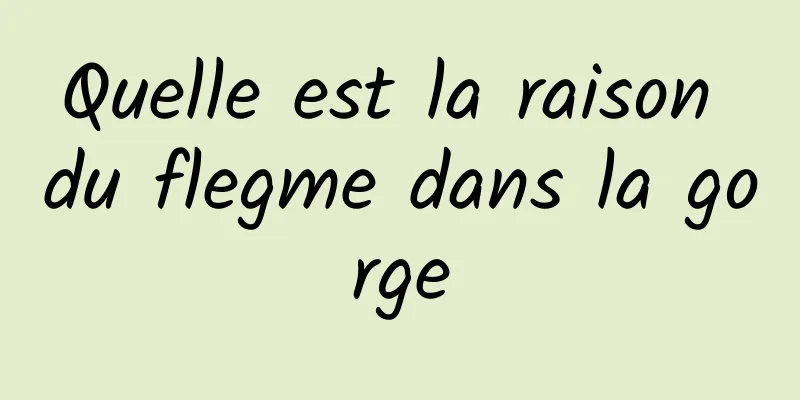 Quelle est la raison du flegme dans la gorge