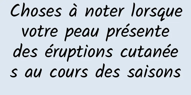 Choses à noter lorsque votre peau présente des éruptions cutanées au cours des saisons