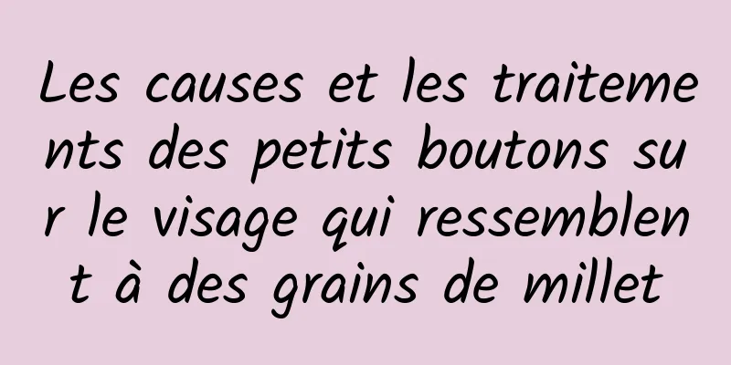 Les causes et les traitements des petits boutons sur le visage qui ressemblent à des grains de millet