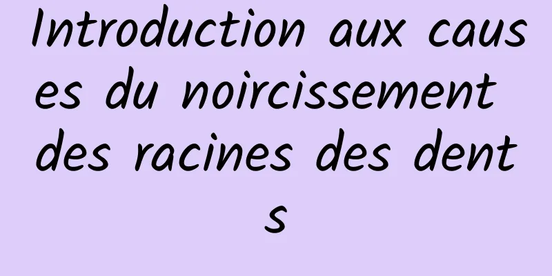 Introduction aux causes du noircissement des racines des dents