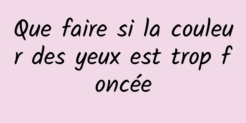 Que faire si la couleur des yeux est trop foncée