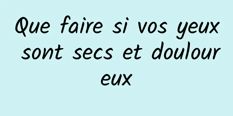 Que faire si vos yeux sont secs et douloureux