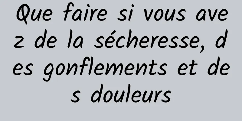 Que faire si vous avez de la sécheresse, des gonflements et des douleurs