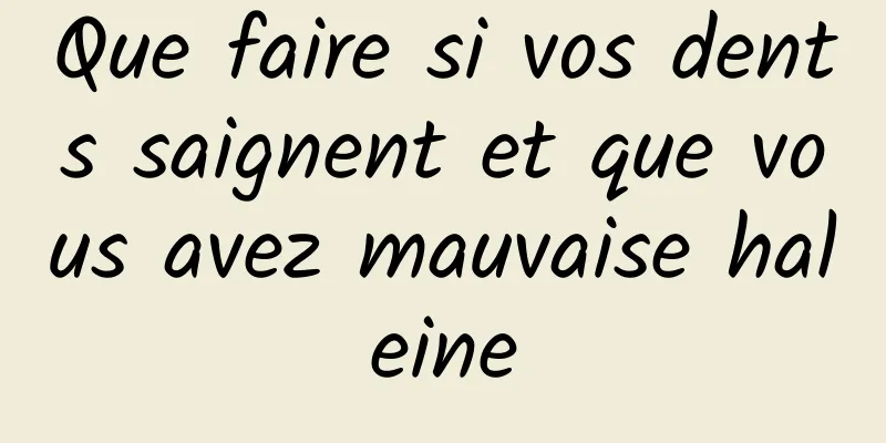 Que faire si vos dents saignent et que vous avez mauvaise haleine