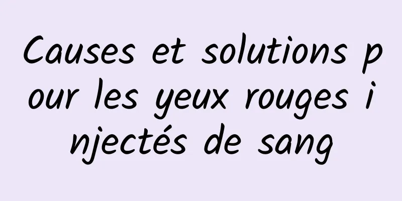 Causes et solutions pour les yeux rouges injectés de sang