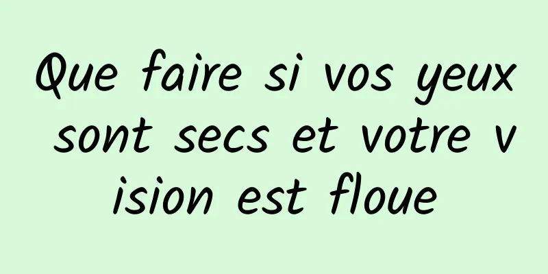 Que faire si vos yeux sont secs et votre vision est floue