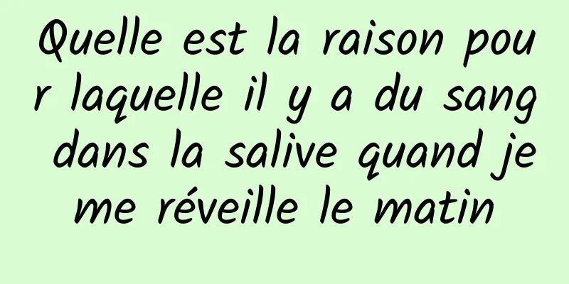 Quelle est la raison pour laquelle il y a du sang dans la salive quand je me réveille le matin 