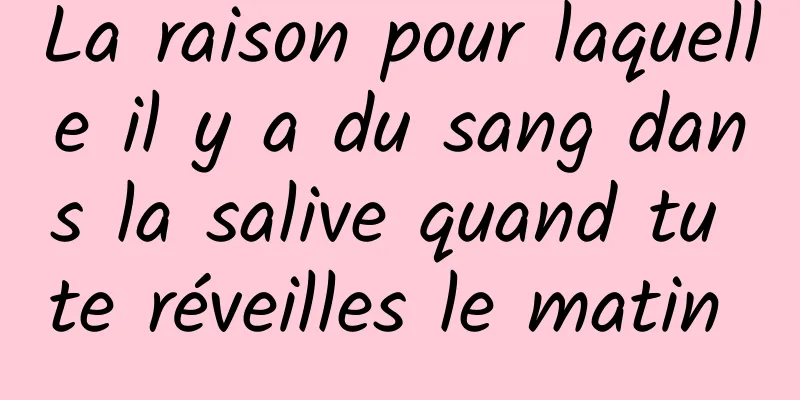 La raison pour laquelle il y a du sang dans la salive quand tu te réveilles le matin 