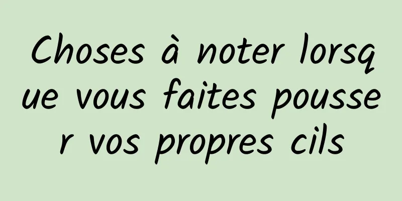 Choses à noter lorsque vous faites pousser vos propres cils