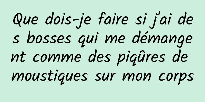 Que dois-je faire si j'ai des bosses qui me démangent comme des piqûres de moustiques sur mon corps