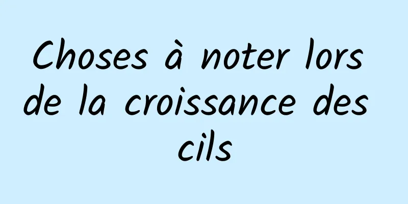 Choses à noter lors de la croissance des cils