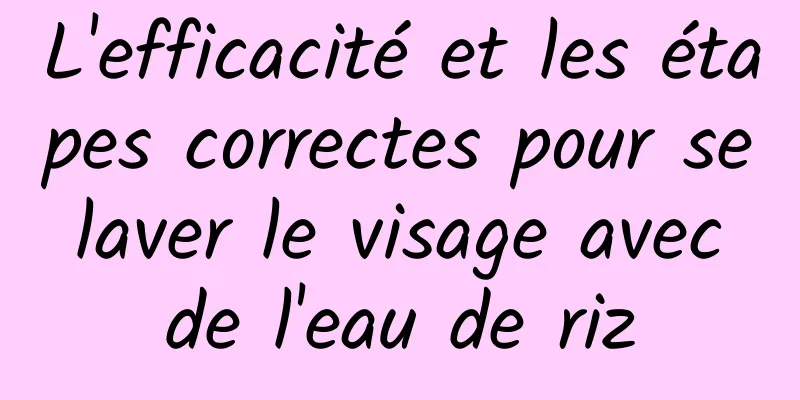 L'efficacité et les étapes correctes pour se laver le visage avec de l'eau de riz