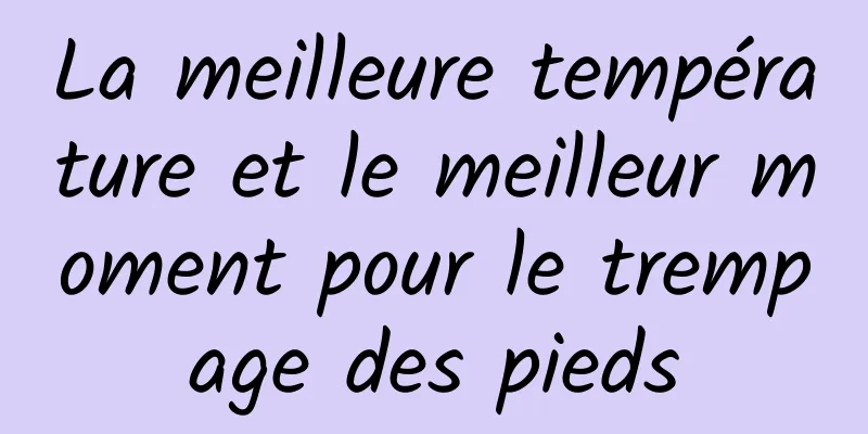 ​La meilleure température et le meilleur moment pour le trempage des pieds