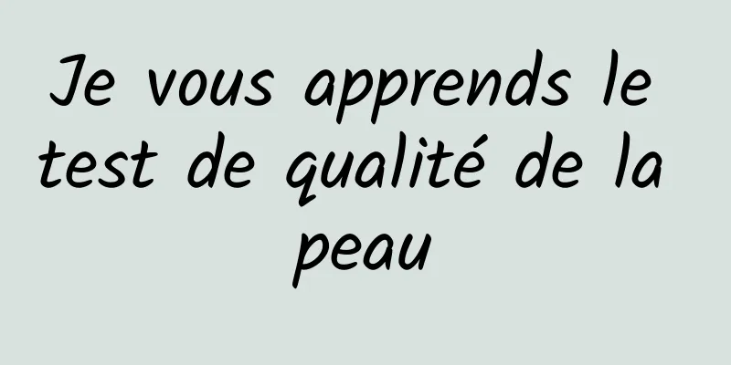 Je vous apprends le test de qualité de la peau