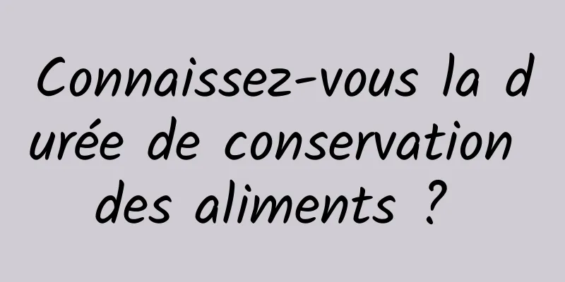 Connaissez-vous la durée de conservation des aliments ? 