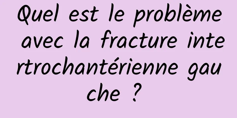 Quel est le problème avec la fracture intertrochantérienne gauche ? 