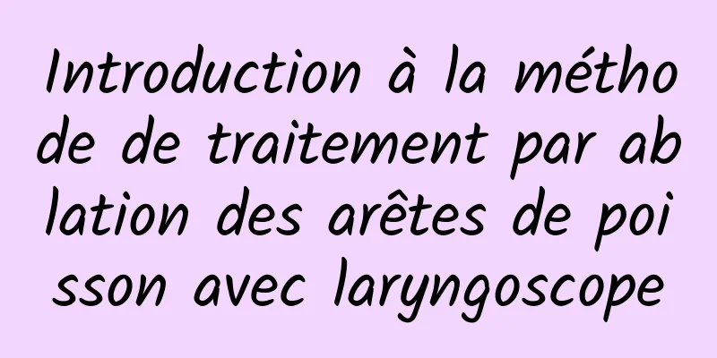 Introduction à la méthode de traitement par ablation des arêtes de poisson avec laryngoscope