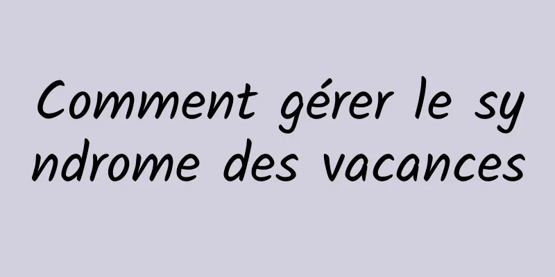 Comment gérer le syndrome des vacances