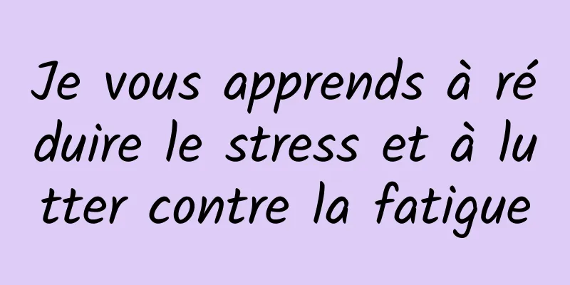 Je vous apprends à réduire le stress et à lutter contre la fatigue